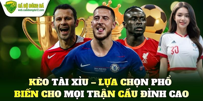 Kèo tài xỉu – Lựa chọn phổ biến cho mọi trận cầu đỉnh cao
